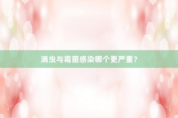 滴虫与霉菌感染哪个更严重？