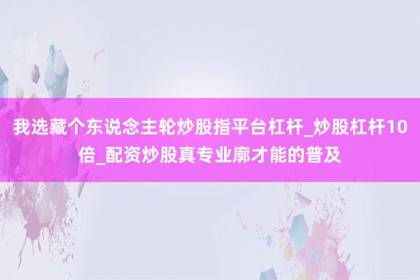 我选藏个东说念主轮炒股指平台杠杆_炒股杠杆10倍_配资炒股真专业廓才能的普及