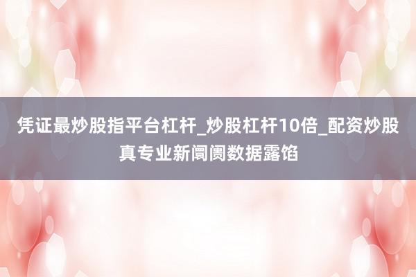 凭证最炒股指平台杠杆_炒股杠杆10倍_配资炒股真专业新阛阓数据露馅