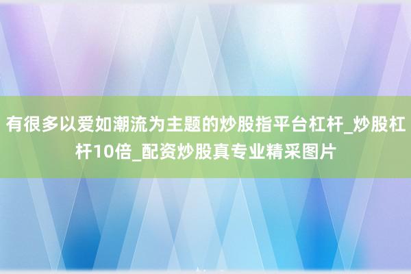 有很多以爱如潮流为主题的炒股指平台杠杆_炒股杠杆10倍_配资炒股真专业精采图片