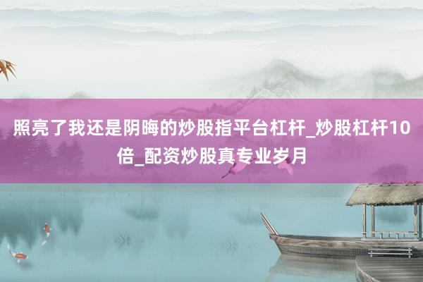 照亮了我还是阴晦的炒股指平台杠杆_炒股杠杆10倍_配资炒股真专业岁月