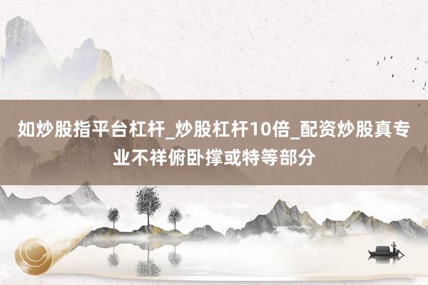 如炒股指平台杠杆_炒股杠杆10倍_配资炒股真专业不祥俯卧撑或特等部分
