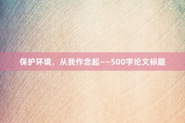 保护环境,从我作念起——500字论文标题