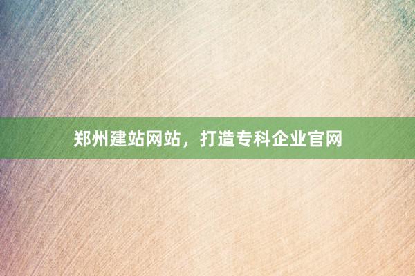 郑州建站网站，打造专科企业官网