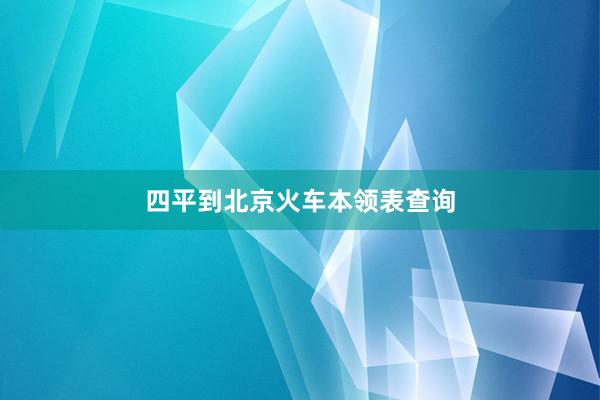 四平到北京火车本领表查询