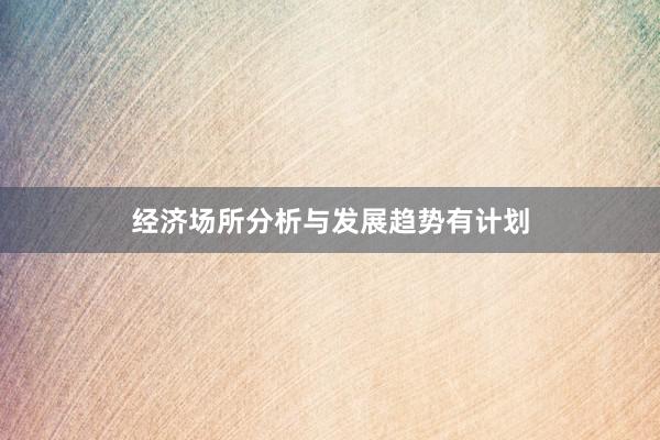 经济场所分析与发展趋势有计划