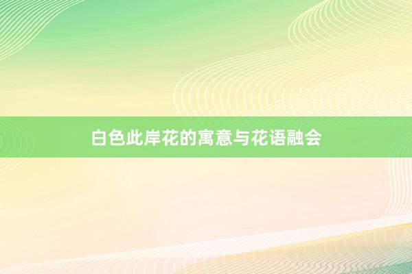 白色此岸花的寓意与花语融会