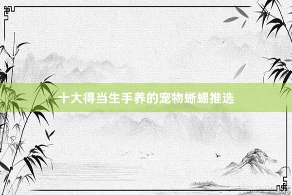 十大得当生手养的宠物蜥蜴推选