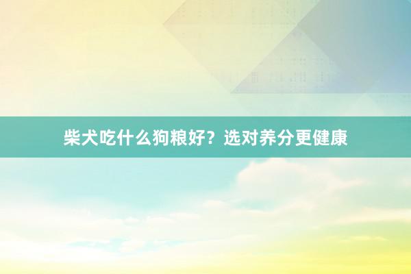 柴犬吃什么狗粮好？选对养分更健康